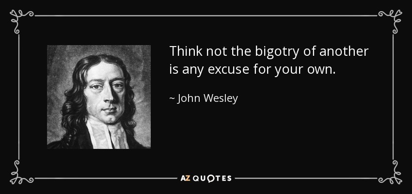 Think not the bigotry of another is any excuse for your own. - John Wesley