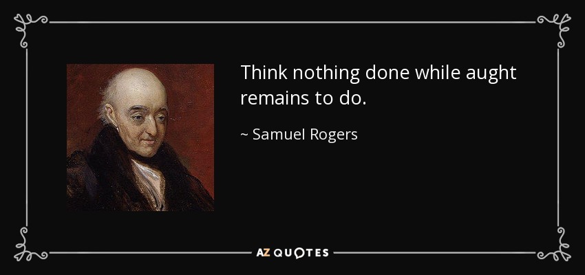 Think nothing done while aught remains to do. - Samuel Rogers