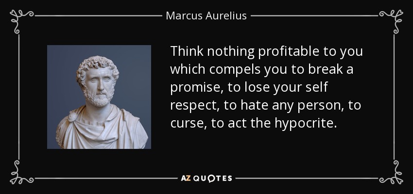 Think nothing profitable to you which compels you to break a promise, to lose your self respect, to hate any person, to curse, to act the hypocrite. - Marcus Aurelius