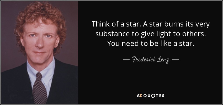 Think of a star. A star burns its very substance to give light to others. You need to be like a star. - Frederick Lenz