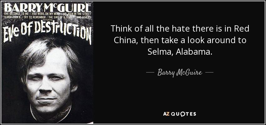 Think of all the hate there is in Red China, then take a look around to Selma, Alabama. - Barry McGuire