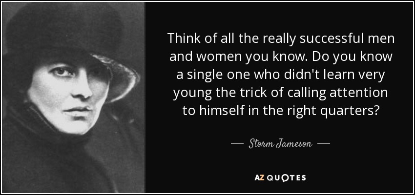 Think of all the really successful men and women you know. Do you know a single one who didn't learn very young the trick of calling attention to himself in the right quarters? - Storm Jameson