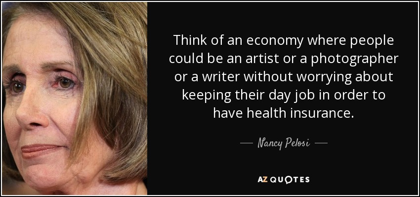 Think of an economy where people could be an artist or a photographer or a writer without worrying about keeping their day job in order to have health insurance. - Nancy Pelosi