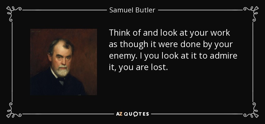 Think of and look at your work as though it were done by your enemy. I you look at it to admire it, you are lost. - Samuel Butler