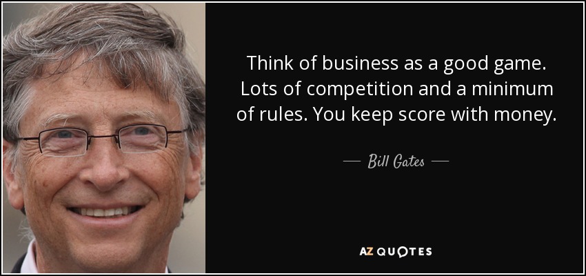 Think of business as a good game. Lots of competition and a minimum of rules. You keep score with money. - Bill Gates