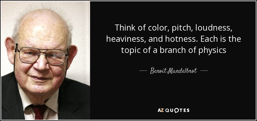 Think of color, pitch, loudness, heaviness, and hotness. Each is the topic of a branch of physics - Benoit Mandelbrot