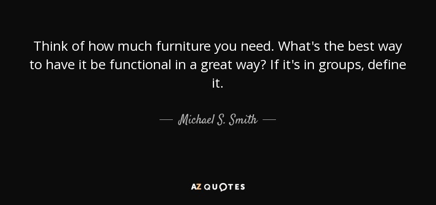 Think of how much furniture you need. What's the best way to have it be functional in a great way? If it's in groups, define it. - Michael S. Smith
