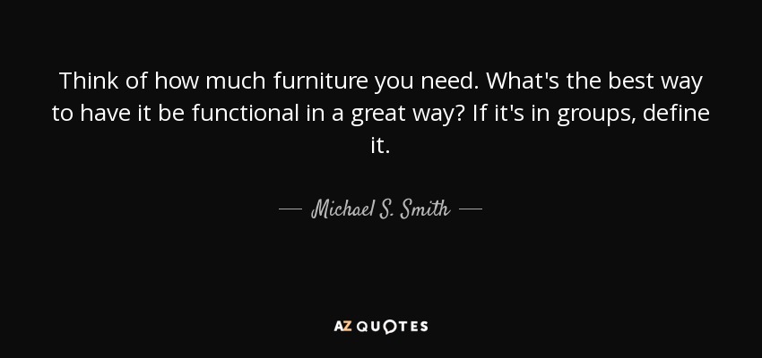 Think of how much furniture you need. What's the best way to have it be functional in a great way? If it's in groups, define it. - Michael S. Smith