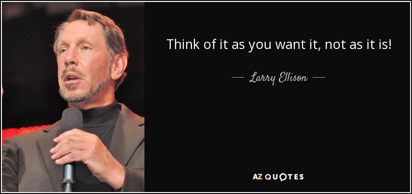 Think of it as you want it, not as it is! - Larry Ellison