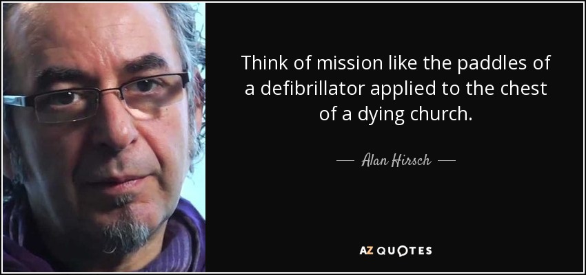 Think of mission like the paddles of a defibrillator applied to the chest of a dying church. - Alan Hirsch