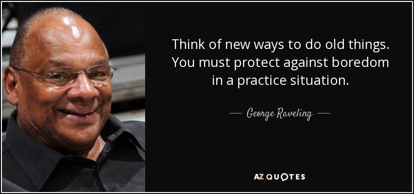 Think of new ways to do old things. You must protect against boredom in a practice situation. - George Raveling