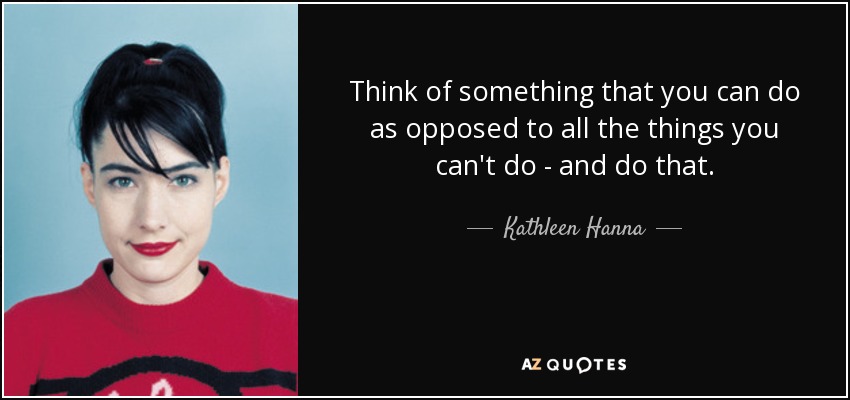 Think of something that you can do as opposed to all the things you can't do - and do that. - Kathleen Hanna