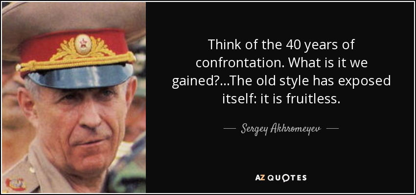 Think of the 40 years of confrontation. What is it we gained?...The old style has exposed itself: it is fruitless. - Sergey Akhromeyev