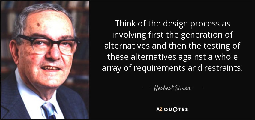 Think of the design process as involving first the generation of alternatives and then the testing of these alternatives against a whole array of requirements and restraints. - Herbert Simon