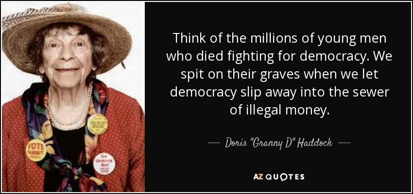 Think of the millions of young men who died fighting for democracy. We spit on their graves when we let democracy slip away into the sewer of illegal money. - Doris 