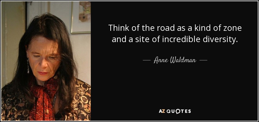 Think of the road as a kind of zone and a site of incredible diversity. - Anne Waldman