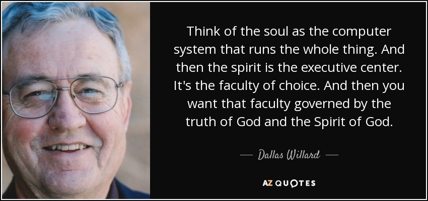 Think of the soul as the computer system that runs the whole thing. And then the spirit is the executive center. It's the faculty of choice. And then you want that faculty governed by the truth of God and the Spirit of God. - Dallas Willard
