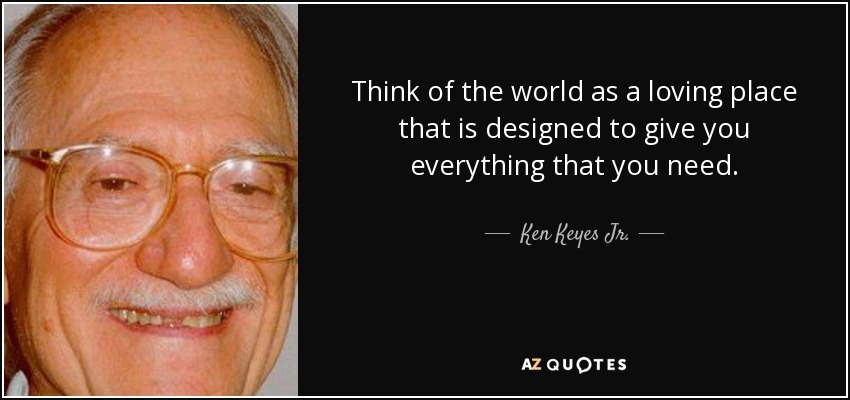 Think of the world as a loving place that is designed to give you everything that you need. - Ken Keyes Jr.