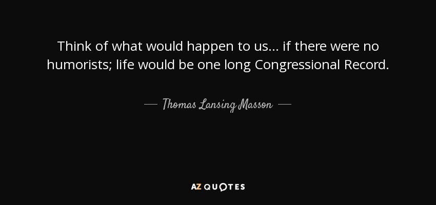 Think of what would happen to us... if there were no humorists; life would be one long Congressional Record. - Thomas Lansing Masson