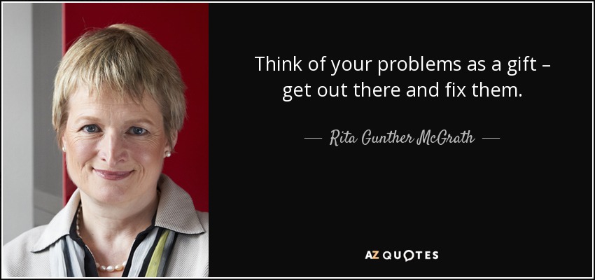 Think of your problems as a gift – get out there and fix them. - Rita Gunther McGrath