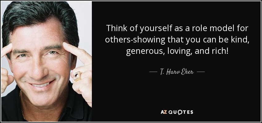 Think of yourself as a role model for others-showing that you can be kind, generous, loving, and rich! - T. Harv Eker