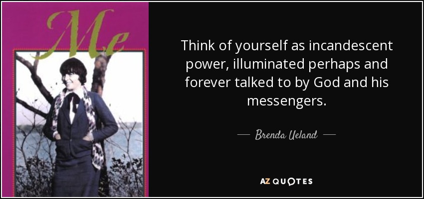 Think of yourself as incandescent power, illuminated perhaps and forever talked to by God and his messengers. - Brenda Ueland