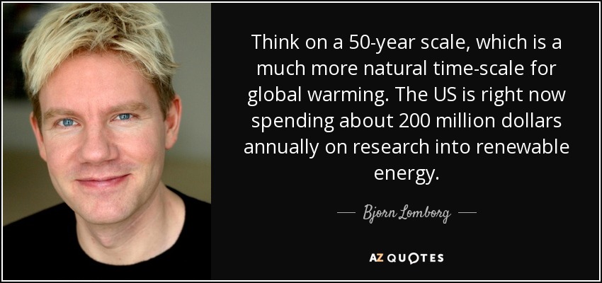 Think on a 50-year scale, which is a much more natural time-scale for global warming. The US is right now spending about 200 million dollars annually on research into renewable energy. - Bjorn Lomborg