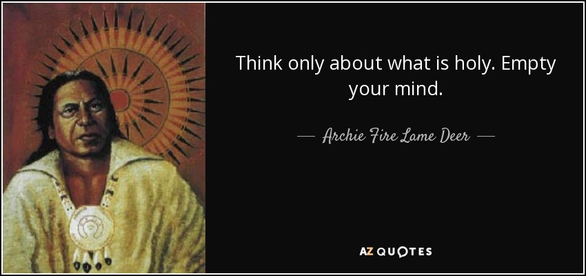 Think only about what is holy. Empty your mind. - Archie Fire Lame Deer