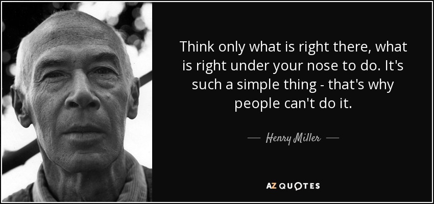 Think only what is right there, what is right under your nose to do. It's such a simple thing - that's why people can't do it. - Henry Miller