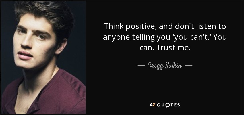 Think positive, and don't listen to anyone telling you 'you can't.' You can. Trust me. - Gregg Sulkin