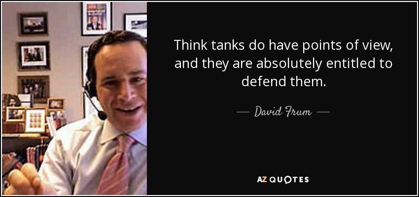 Think tanks do have points of view, and they are absolutely entitled to defend them. - David Frum