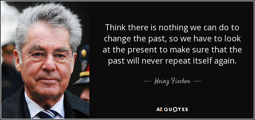 Think there is nothing we can do to change the past, so we have to look at the present to make sure that the past will never repeat itself again. - Heinz Fischer