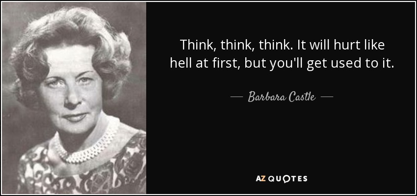 Think, think, think. It will hurt like hell at first, but you'll get used to it. - Barbara Castle, Baroness Castle of Blackburn