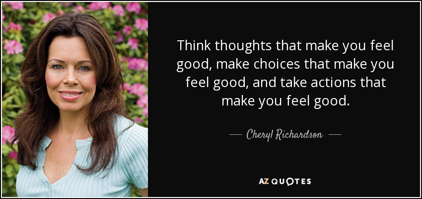Think thoughts that make you feel good, make choices that make you feel good, and take actions that make you feel good. - Cheryl Richardson