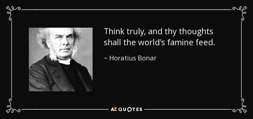 Think truly, and thy thoughts shall the world's famine feed. - Horatius Bonar