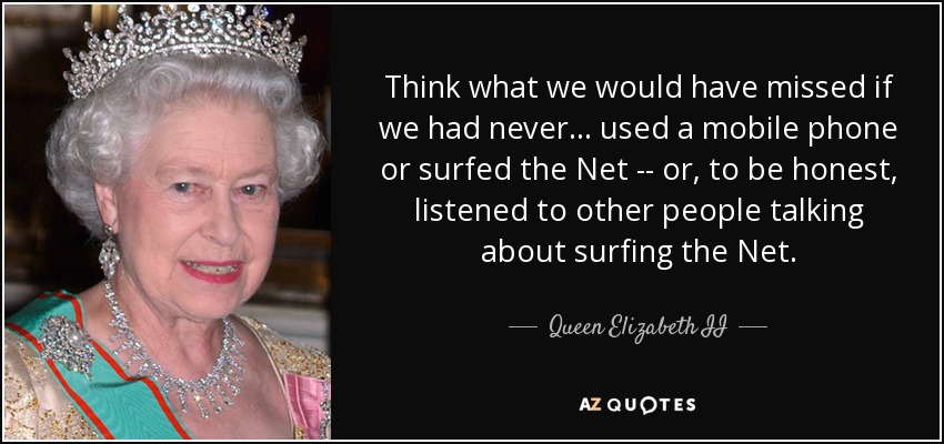 Think what we would have missed if we had never ... used a mobile phone or surfed the Net -- or, to be honest, listened to other people talking about surfing the Net. - Queen Elizabeth II