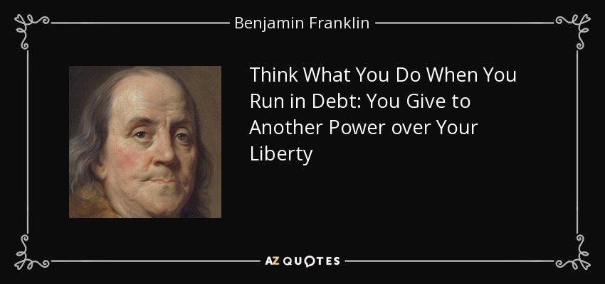 Think What You Do When You Run in Debt: You Give to Another Power over Your Liberty - Benjamin Franklin