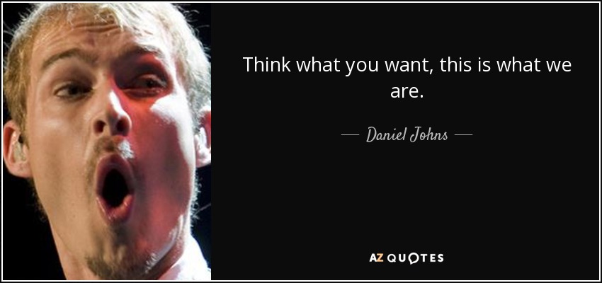 Think what you want, this is what we are. - Daniel Johns