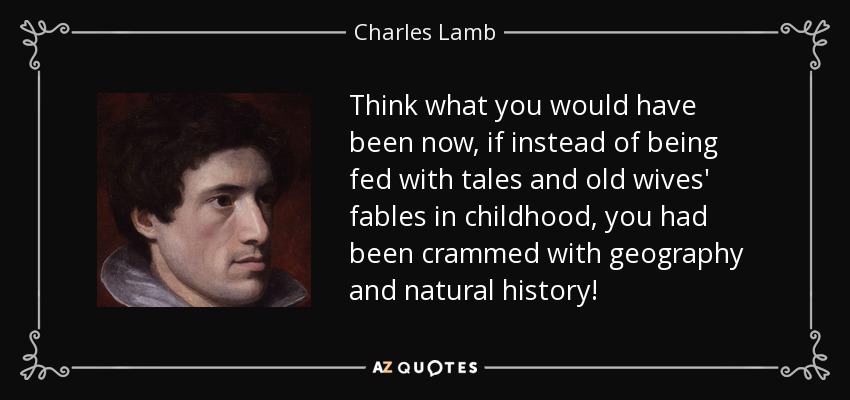 Think what you would have been now, if instead of being fed with tales and old wives' fables in childhood, you had been crammed with geography and natural history! - Charles Lamb