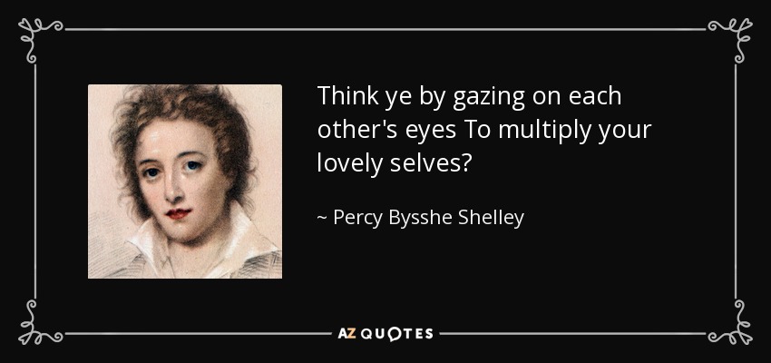 Think ye by gazing on each other's eyes To multiply your lovely selves? - Percy Bysshe Shelley