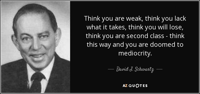 Think you are weak, think you lack what it takes, think you will lose, think you are second class - think this way and you are doomed to mediocrity. - David J. Schwartz