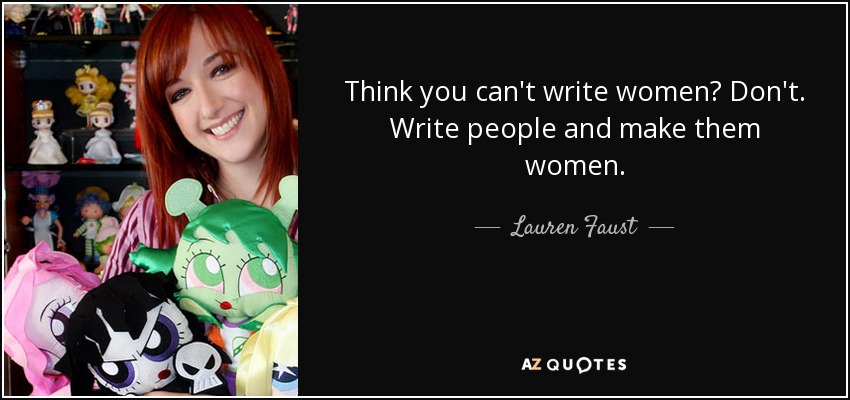 Think you can't write women? Don't. Write people and make them women. - Lauren Faust