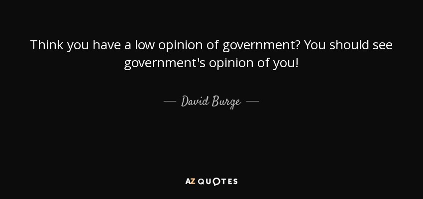 Think you have a low opinion of government? You should see government's opinion of you! - David Burge
