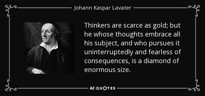Thinkers are scarce as gold; but he whose thoughts embrace all his subject, and who pursues it uninterruptedly and fearless of consequences, is a diamond of enormous size. - Johann Kaspar Lavater