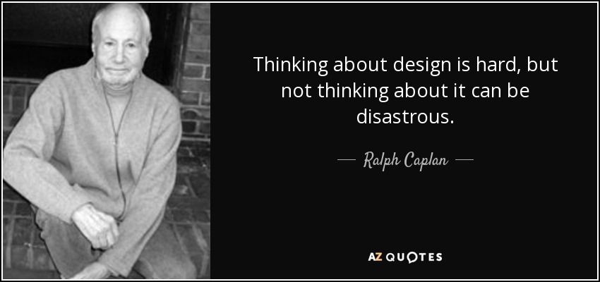 Thinking about design is hard, but not thinking about it can be disastrous. - Ralph Caplan