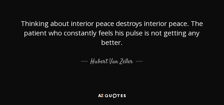 Thinking about interior peace destroys interior peace. The patient who constantly feels his pulse is not getting any better. - Hubert Van Zeller
