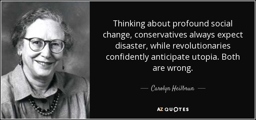 Thinking about profound social change, conservatives always expect disaster, while revolutionaries confidently anticipate utopia. Both are wrong. - Carolyn Heilbrun