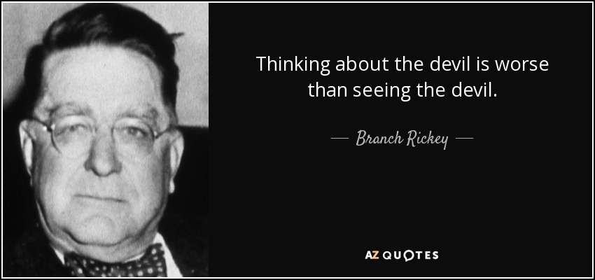 Thinking about the devil is worse than seeing the devil. - Branch Rickey