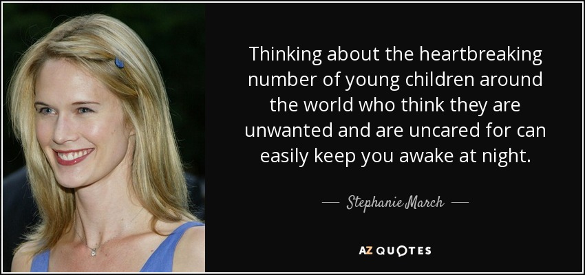 Thinking about the heartbreaking number of young children around the world who think they are unwanted and are uncared for can easily keep you awake at night. - Stephanie March