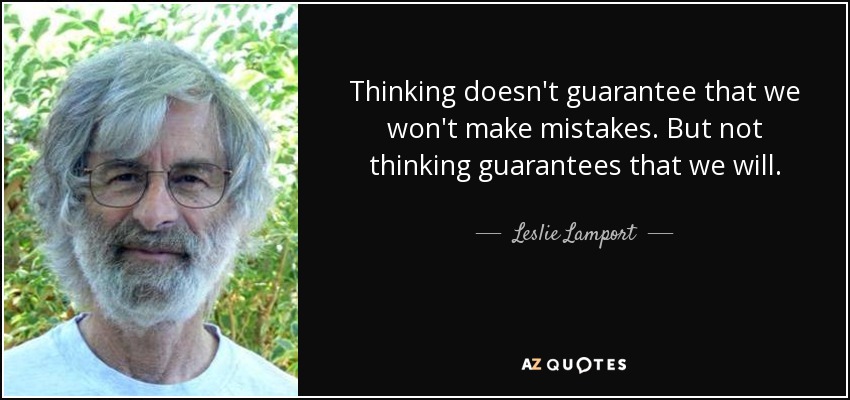 Thinking doesn't guarantee that we won't make mistakes. But not thinking guarantees that we will. - Leslie Lamport